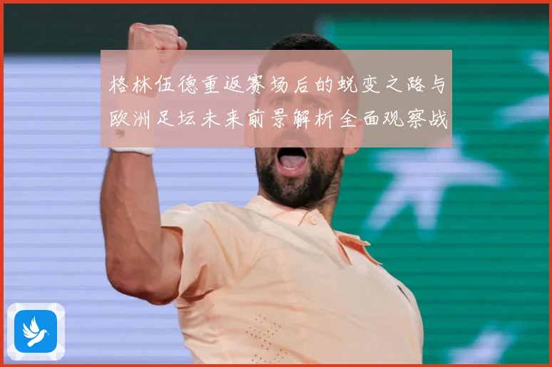 格林伍德重返赛场后的蜕变之路与欧洲足坛未来前景解析全面观察战术观察