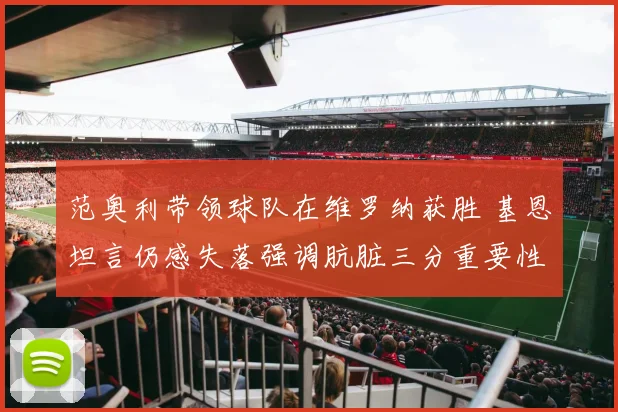 范奥利带领球队在维罗纳获胜 基恩坦言仍感失落强调肮脏三分重要性
