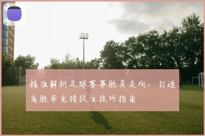 精准解析足球赛事胜负走向，打造高胜率竞猜投注技巧指南