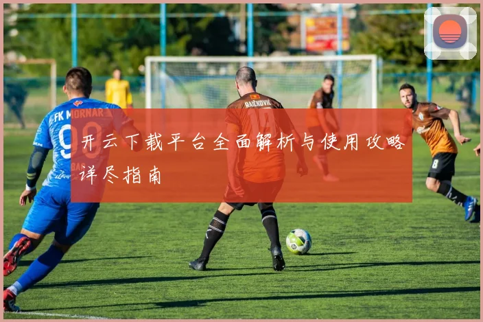 开云下载平台全面解析与使用攻略详尽指南