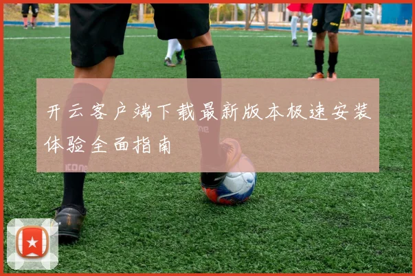 开云客户端下载最新版本极速安装体验全面指南