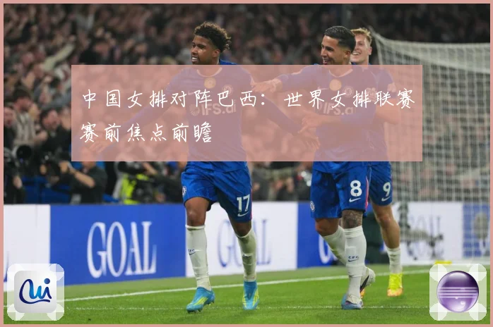 中国女排对阵巴西：世界女排联赛赛前焦点前瞻