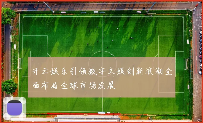 开云娱乐引领数字文娱创新浪潮全面布局全球市场发展