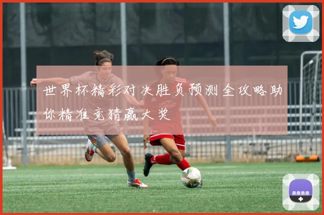 世界杯精彩对决胜负预测全攻略助你精准竞猜赢大奖