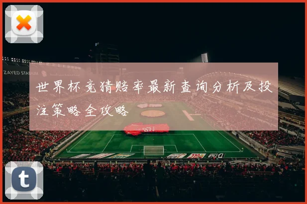 世界杯竞猜赔率最新查询分析及投注策略全攻略