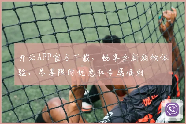 开云APP官方下载，畅享全新购物体验，尽享限时优惠和专属福利