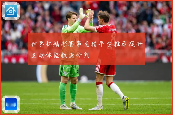 世界杯精彩赛事竞猜平台推荐提升互动体验数据研判