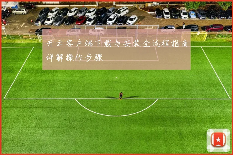开云客户端下载与安装全流程指南详解操作步骤