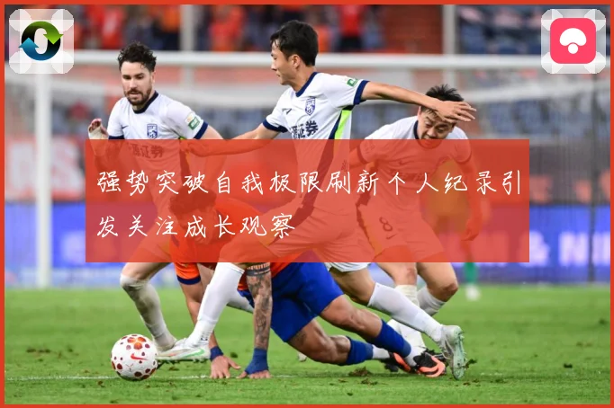 强势突破自我极限刷新个人纪录引发关注成长观察