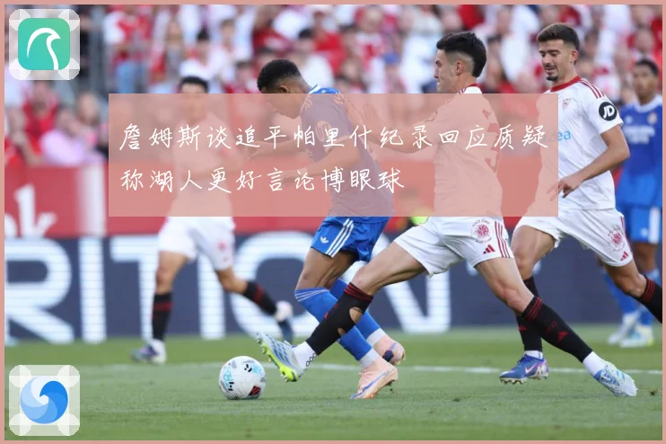 詹姆斯谈追平帕里什纪录回应质疑称湖人更好言论博眼球