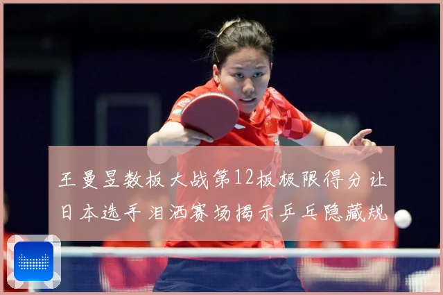 王曼昱数板大战第12板极限得分让日本选手泪洒赛场揭示乒乓隐藏规则
