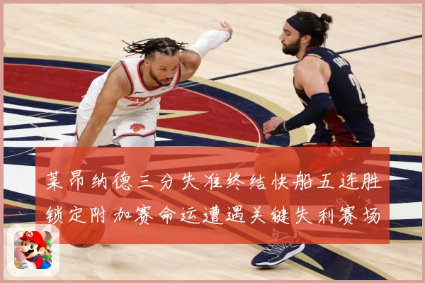 莱昂纳德三分失准终结快船五连胜锁定附加赛命运遭遇关键失利赛场复盘