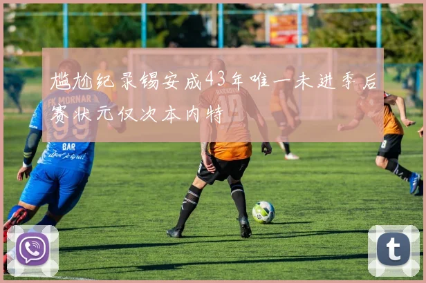 尴尬纪录锡安成43年唯一未进季后赛状元仅次本内特