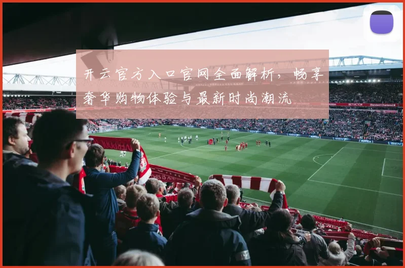 开云官方入口官网全面解析，畅享奢华购物体验与最新时尚潮流