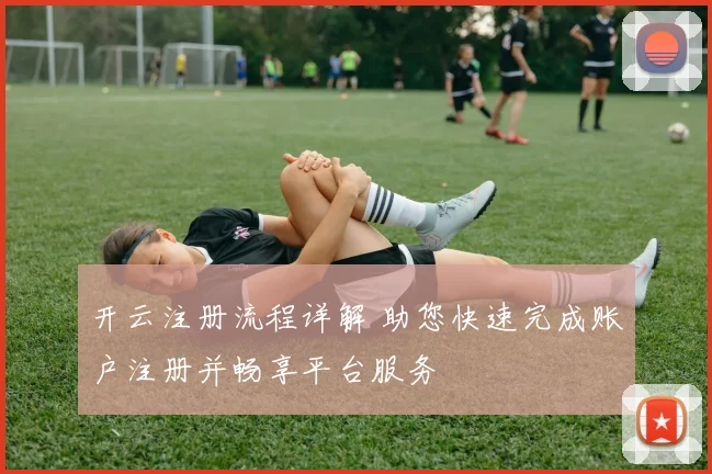 开云注册流程详解 助您快速完成账户注册并畅享平台服务