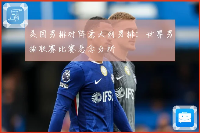 美国男排对阵意大利男排：世界男排联赛比赛悬念分析