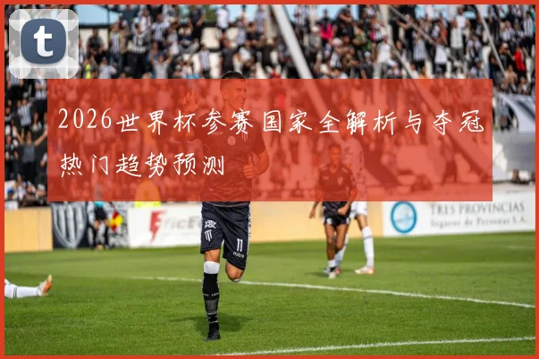 2026世界杯参赛国家全解析与夺冠热门趋势预测