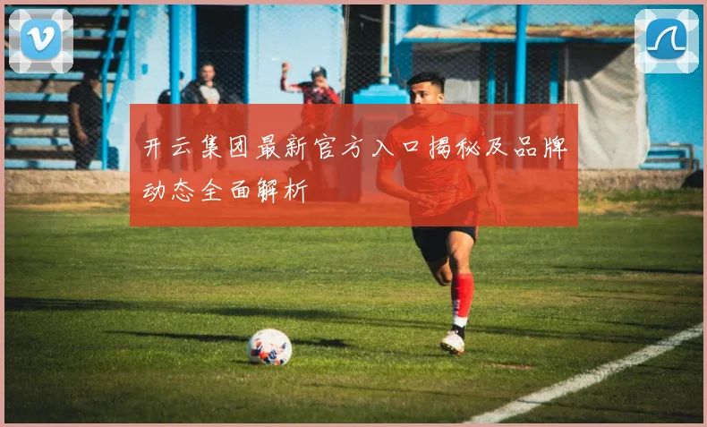开云集团最新官方入口揭秘及品牌动态全面解析