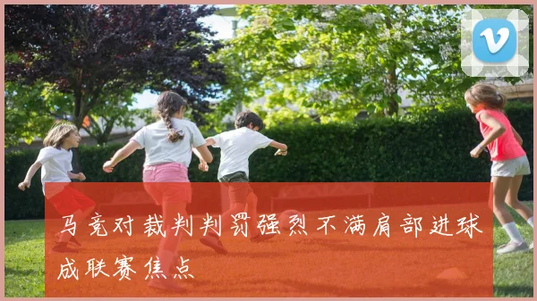 马竞对裁判判罚强烈不满肩部进球成联赛焦点