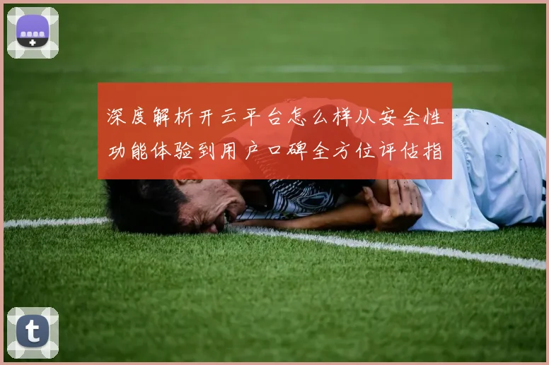 深度解析开云平台怎么样从安全性功能体验到用户口碑全方位评估指南