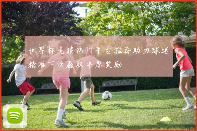 世界杯竞猜热门平台推荐助力球迷精准下注赢取丰厚奖励