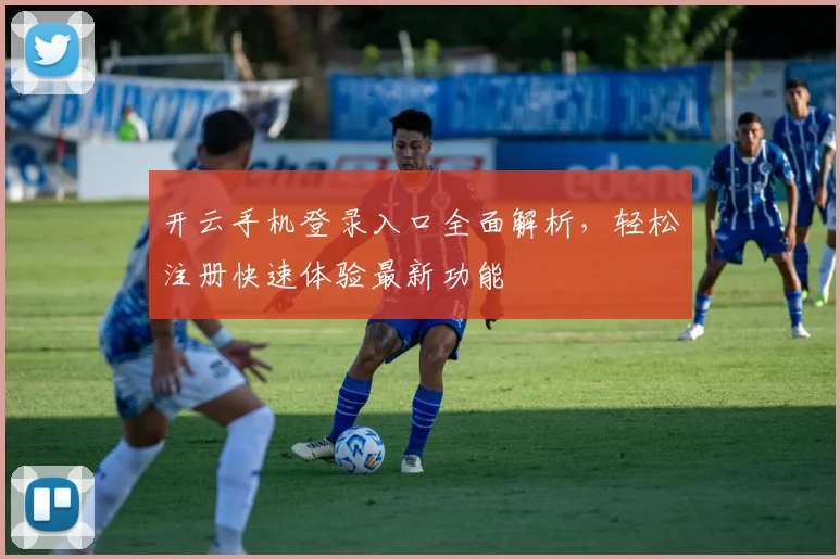 开云手机登录入口全面解析，轻松注册快速体验最新功能