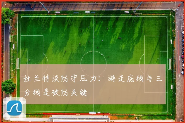 杜兰特谈防守压力：游走底线与三分线是破防关键