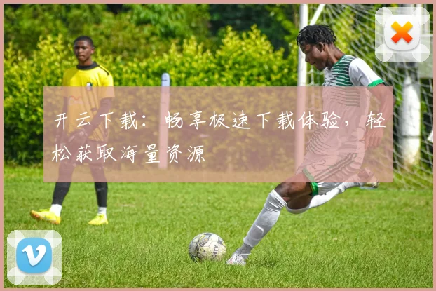 开云下载：畅享极速下载体验，轻松获取海量资源
