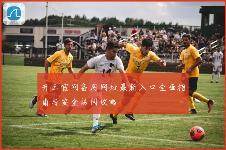 开云官网备用网址最新入口全面指南与安全访问攻略