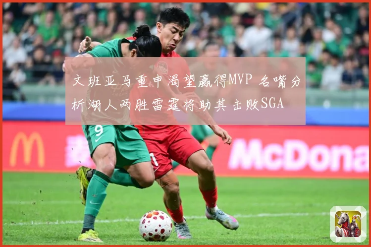 文班亚马重申渴望赢得MVP 名嘴分析湖人两胜雷霆将助其击败SGA