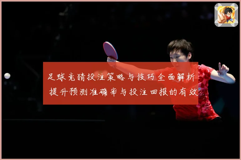 足球竞猜投注策略与技巧全面解析 提升预测准确率与投注回报的有效方法