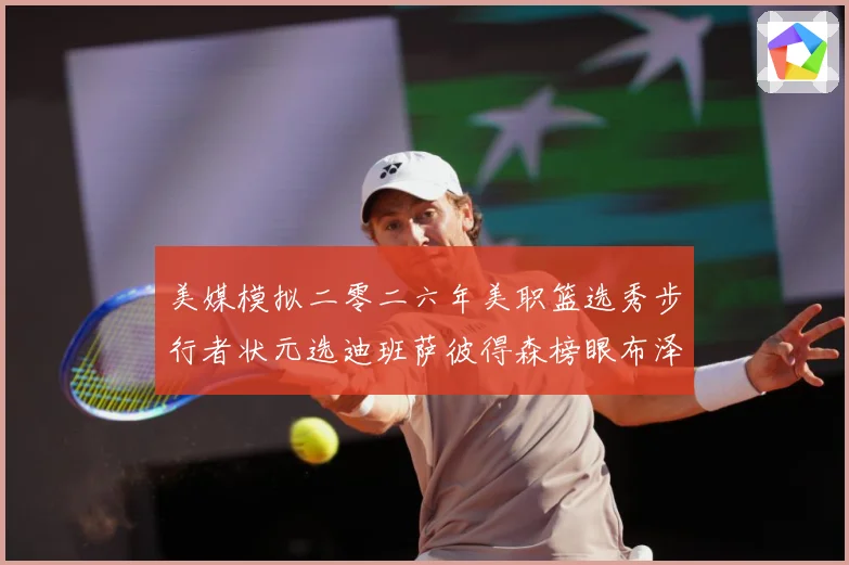 美媒模拟二零二六年美职篮选秀步行者状元选迪班萨彼得森榜眼布泽赛场复盘