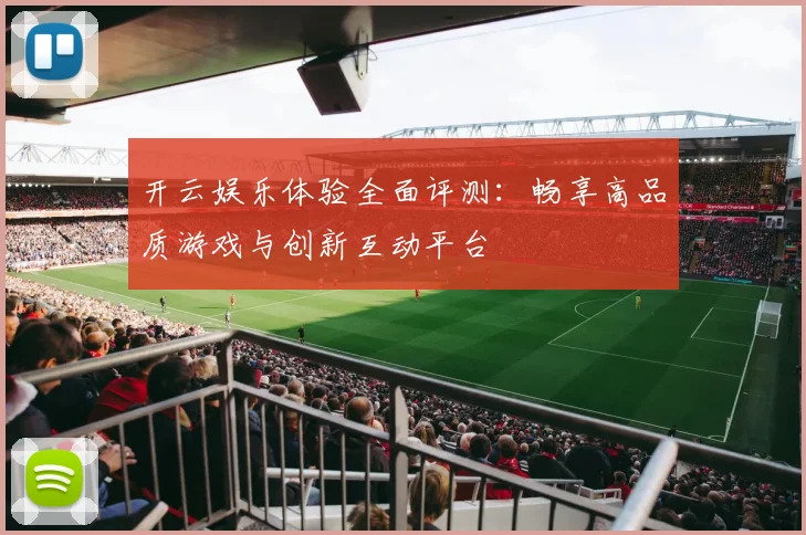开云娱乐体验全面评测：畅享高品质游戏与创新互动平台