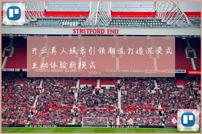 开云真人娱乐引领潮流打造沉浸式互动体验新模式