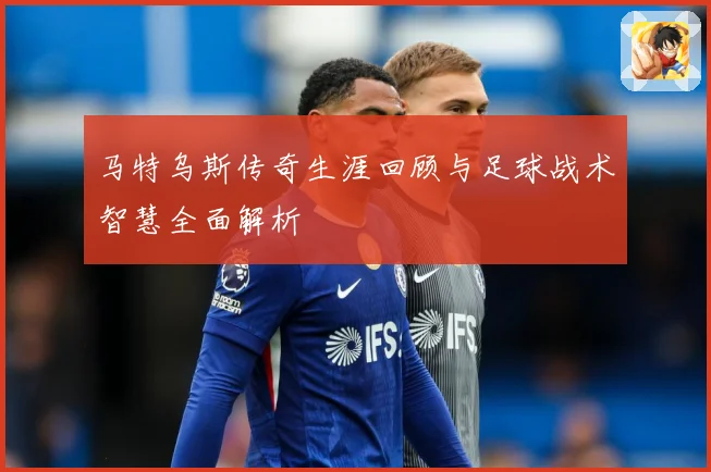 马特乌斯传奇生涯回顾与足球战术智慧全面解析