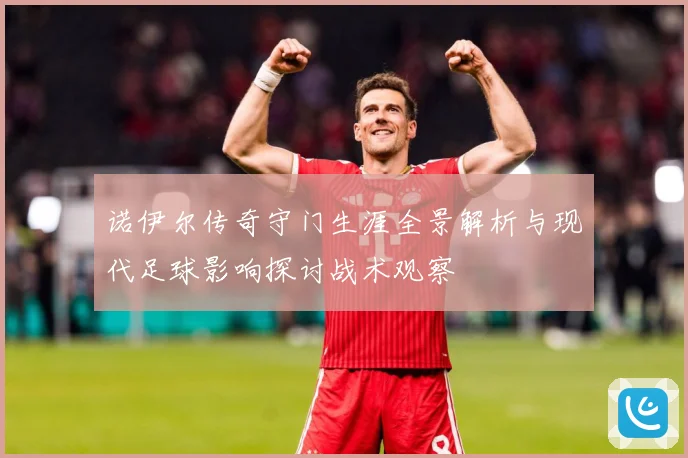 诺伊尔传奇守门生涯全景解析与现代足球影响探讨战术观察