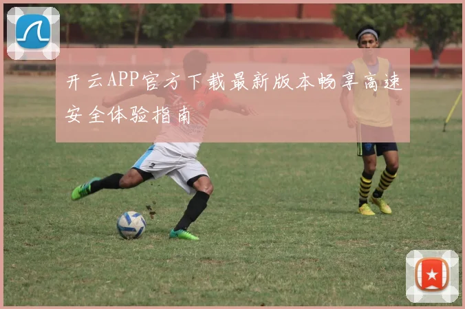 开云APP官方下载最新版本畅享高速安全体验指南