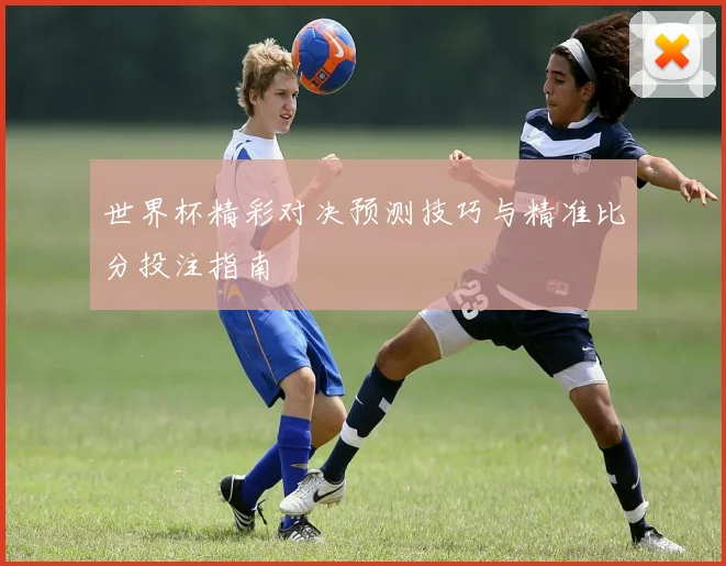 世界杯精彩对决预测技巧与精准比分投注指南