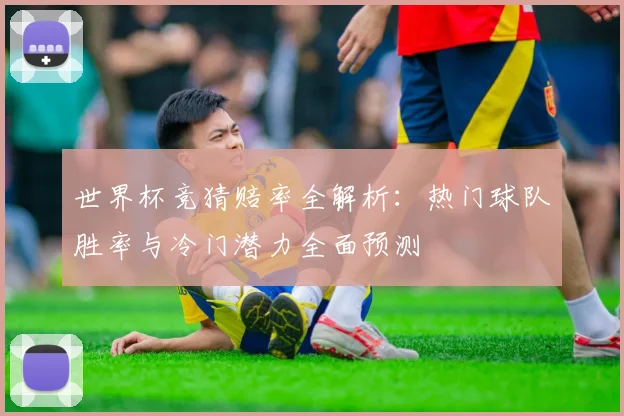 世界杯竞猜赔率全解析：热门球队胜率与冷门潜力全面预测