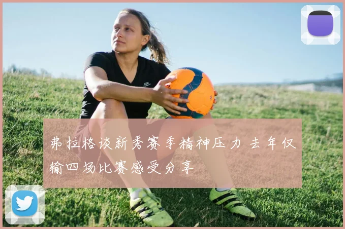 弗拉格谈新秀赛季精神压力 去年仅输四场比赛感受分享