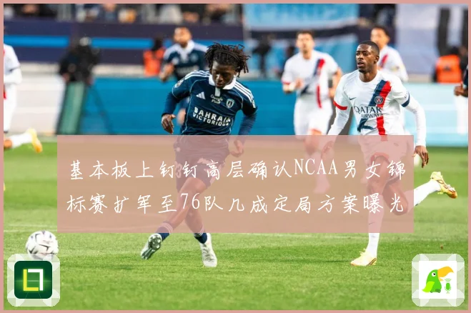 基本板上钉钉高层确认NCAA男女锦标赛扩军至76队几成定局方案曝光