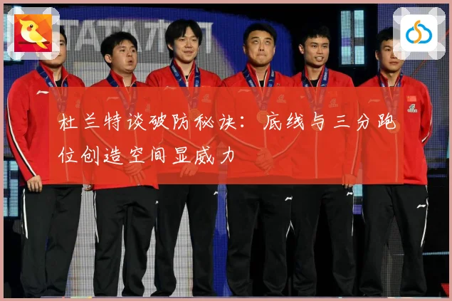 杜兰特谈破防秘诀：底线与三分跑位创造空间显威力