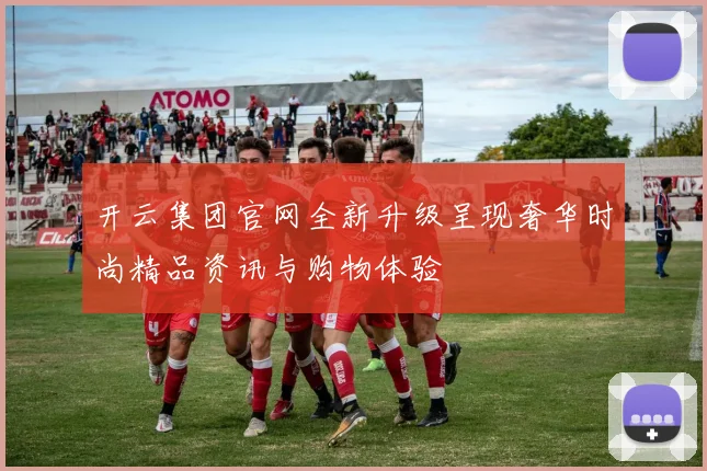 开云集团官网全新升级呈现奢华时尚精品资讯与购物体验