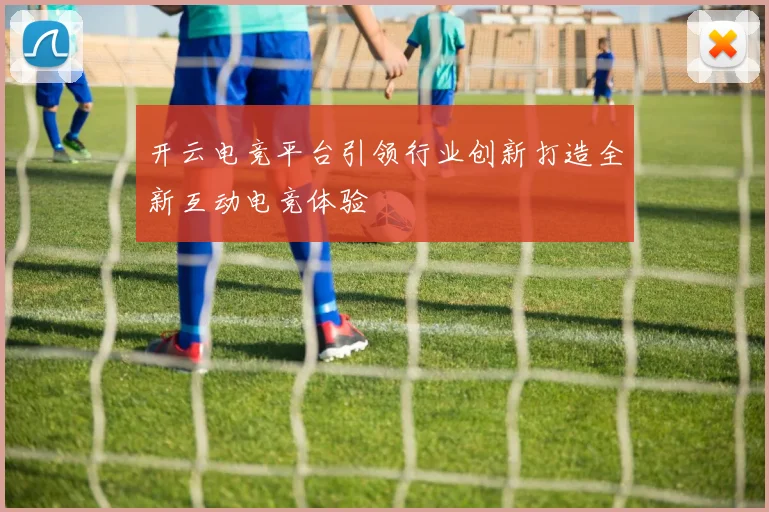 开云电竞平台引领行业创新打造全新互动电竞体验