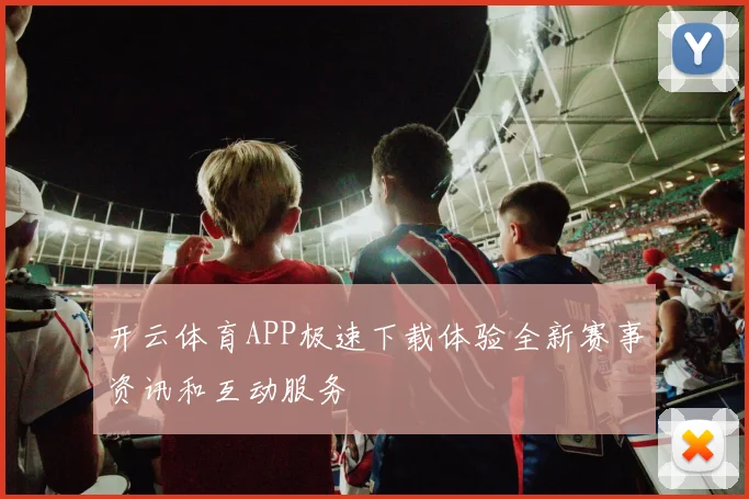 开云体育APP极速下载体验全新赛事资讯和互动服务