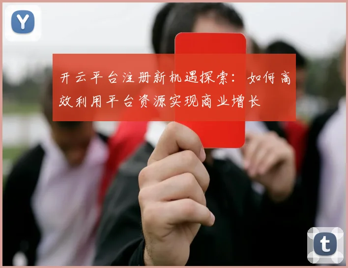开云平台注册新机遇探索：如何高效利用平台资源实现商业增长