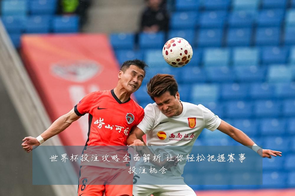 世界杯投注攻略全面解析 让你轻松把握赛事投注机会