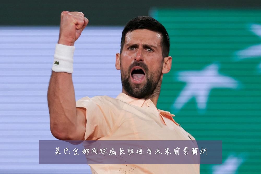 莱巴金娜网球成长轨迹与未来前景解析