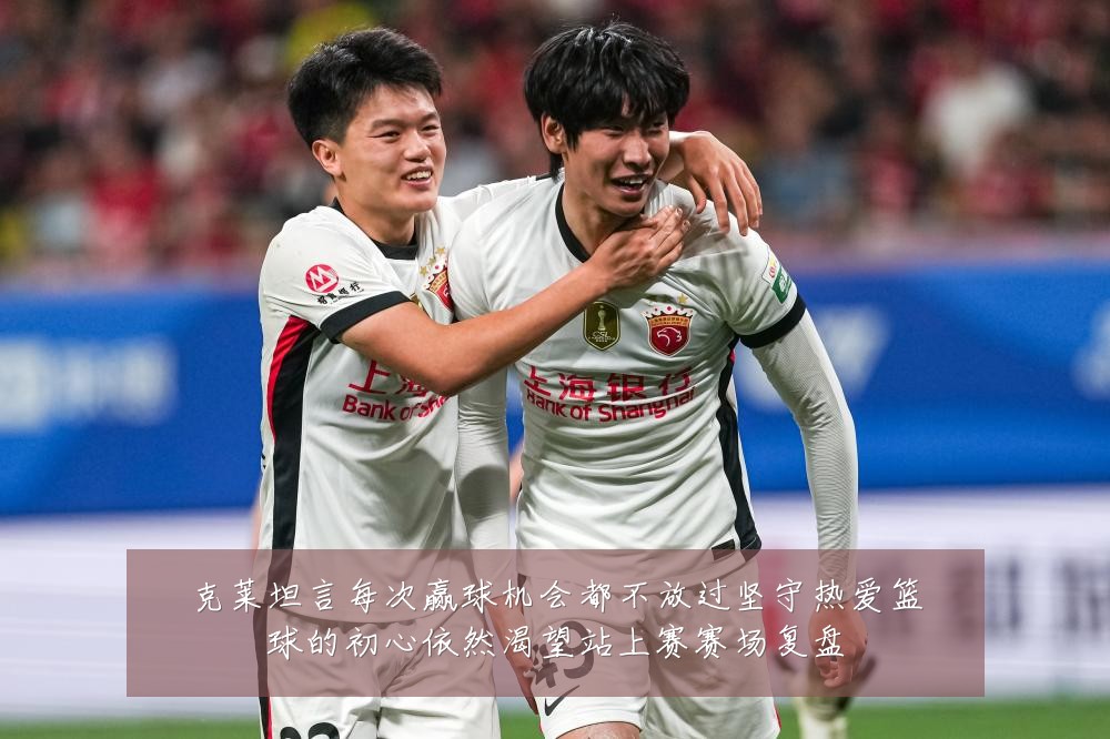 克莱坦言每次赢球机会都不放过坚守热爱篮球的初心依然渴望站上赛赛场复盘