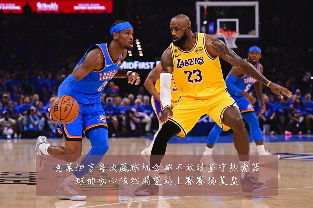 克莱坦言每次赢球机会都不放过坚守热爱篮球的初心依然渴望站上赛赛场复盘